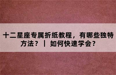 十二星座专属折纸教程，有哪些独特方法？｜ 如何快速学会？